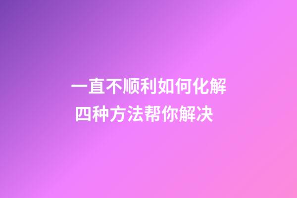 一直不顺利如何化解 四种方法帮你解决